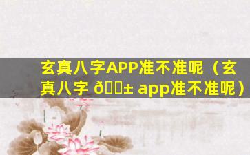 玄真八字APP准不准呢（玄真八字 🐱 app准不准呢）